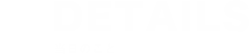 DETAILS-当日のこと